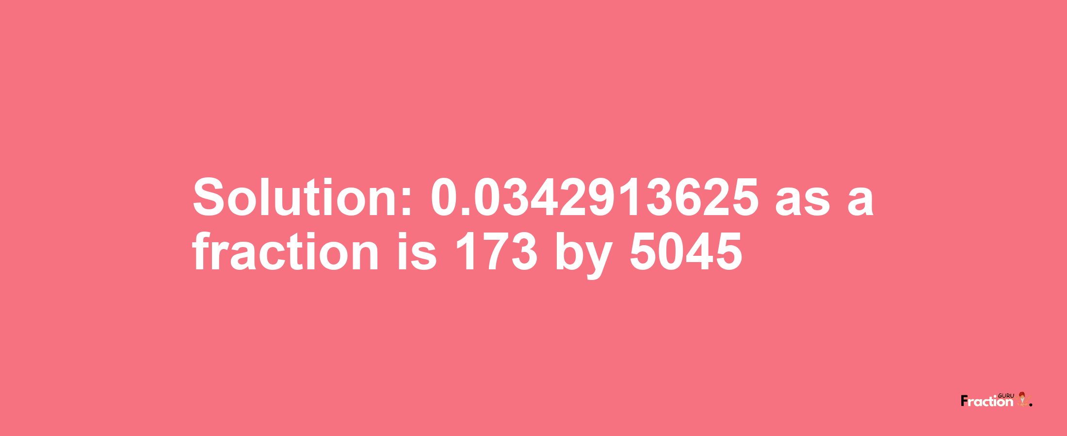 Solution:0.0342913625 as a fraction is 173/5045